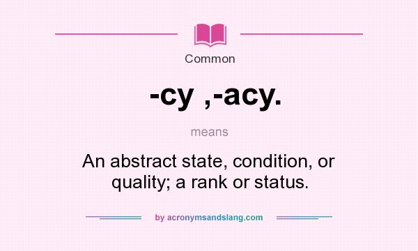 What does -cy ,-acy. mean? It stands for An abstract state, condition, or quality; a rank or status.