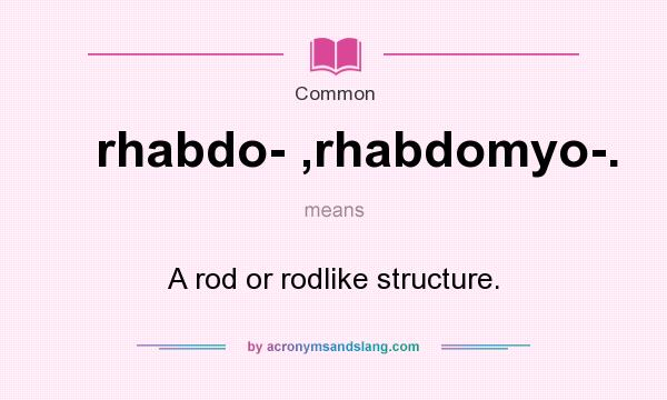 What does rhabdo- ,rhabdomyo-. mean? It stands for A rod or rodlike structure.
