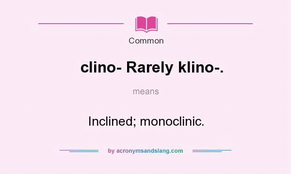 What does clino- Rarely klino-. mean? It stands for Inclined; monoclinic.