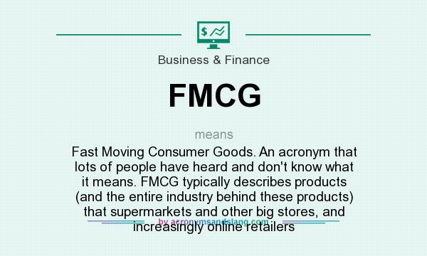 What does FMCG  mean? It stands for Fast Moving Consumer Goods. An acronym that lots of people have heard and don`t know what it means. FMCG typically describes products (and the entire industry behind these products) that supermarkets and other big stores, and increasingly online retailers
