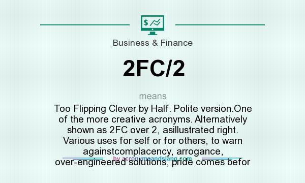 What does 2FC/2 mean? It stands for Too Flipping Clever by Half. Polite version.One of the more creative acronyms. Alternatively shown as 2FC over 2, asillustrated right. Various uses for self or for others, to warn againstcomplacency, arrogance, over-engineered solutions, pride comes befor