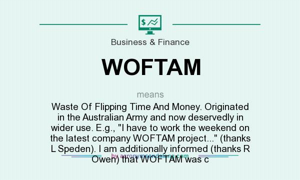 What does WOFTAM mean? It stands for Waste Of Flipping Time And Money. Originated in the Australian Army and now deservedly in wider use. E.g., I have to work the weekend on the latest company WOFTAM project... (thanks L Speden). I am additionally informed (thanks R Owen) that WOFTAM was c