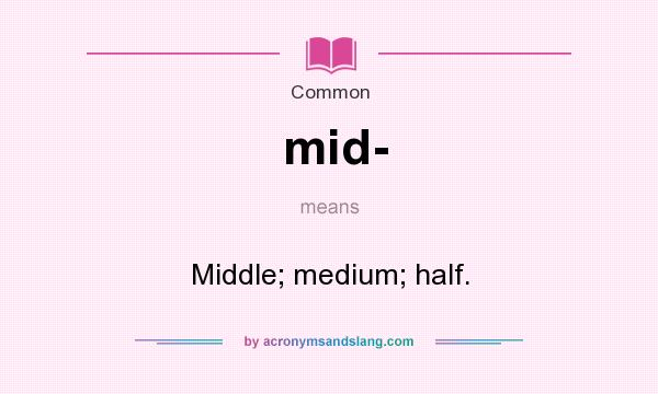 What does mid- mean? It stands for Middle; medium; half.