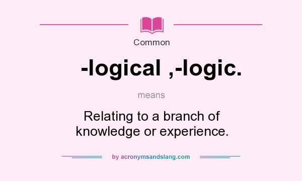 What does -logical ,-logic. mean? It stands for Relating to a branch of knowledge or experience.