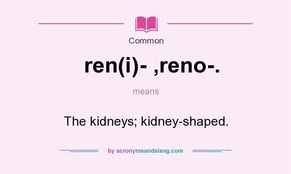 What does ren(i)- ,reno-. mean? It stands for The kidneys; kidney-shaped.