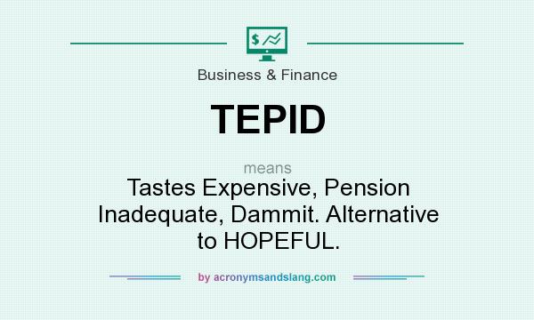 What does TEPID mean? It stands for Tastes Expensive, Pension Inadequate, Dammit. Alternative to HOPEFUL.