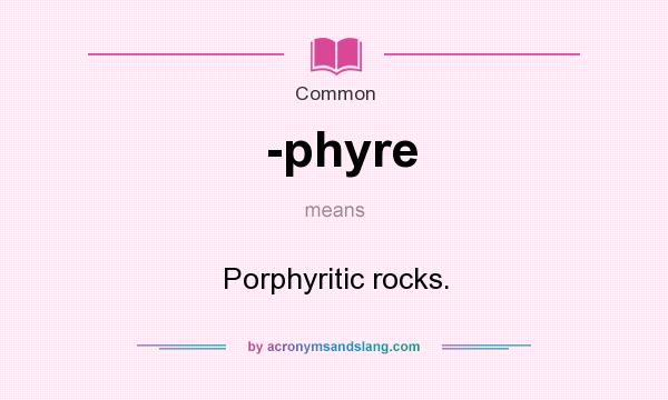 What does -phyre mean? It stands for Porphyritic rocks.