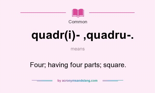 What does quadr(i)- ,quadru-. mean? It stands for Four; having four parts; square.