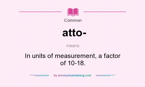 What does atto- mean? It stands for In units of measurement, a factor of 10-18.