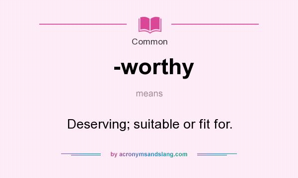 What does -worthy mean? It stands for Deserving; suitable or fit for.