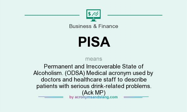 What does PISA mean? It stands for Permanent and Irrecoverable State of Alcoholism. (ODSA) Medical acronym used by doctors and healthcare staff to describe patients with serious drink-related problems. (Ack MP)