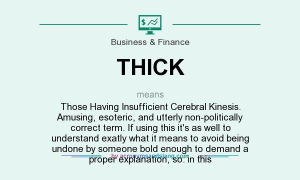 What does THICK mean? It stands for Those Having Insufficient Cerebral Kinesis. Amusing, esoteric, and utterly non-politically correct term. If using this it`s as well to understand exatly what it means to avoid being undone by someone bold enough to demand a proper explanation, so: in this