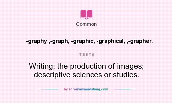 What does -graphy ,-graph, -graphic, -graphical, ,-grapher. mean? It stands for Writing; the production of images; descriptive sciences or studies.