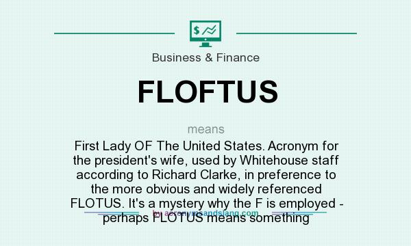 What does FLOFTUS mean? It stands for First Lady OF The United States. Acronym for the president`s wife, used by Whitehouse staff according to Richard Clarke, in preference to the more obvious and widely referenced FLOTUS. It`s a mystery why the F is employed - perhaps FLOTUS means something