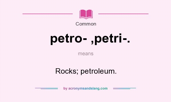 What does petro- ,petri-. mean? It stands for Rocks; petroleum.