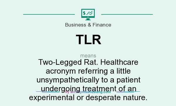What does TLR mean? It stands for Two-Legged Rat. Healthcare acronym referring a little unsympathetically to a patient undergoing treatment of an experimental or desperate nature.