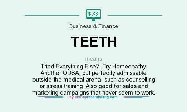 What does TEETH mean? It stands for Tried Everything Else?..Try Homeopathy. Another ODSA, but perfectly admissable outside the medical arena, such as counselling or stress training. Also good for sales and marketing campaigns that never seem to work.