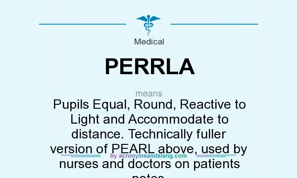 What does PERRLA mean? It stands for Pupils Equal, Round, Reactive to Light and Accommodate to distance. Technically fuller version of PEARL above, used by nurses and doctors on patients notes.