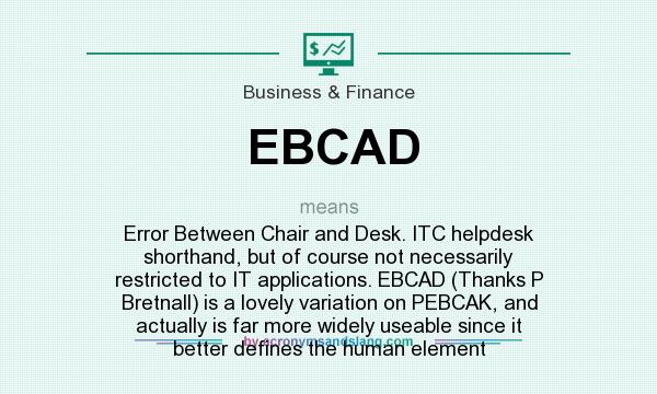 What does EBCAD mean? It stands for Error Between Chair and Desk. ITC helpdesk shorthand, but of course not necessarily restricted to IT applications. EBCAD (Thanks P Bretnall) is a lovely variation on PEBCAK, and actually is far more widely useable since it better defines the human element
