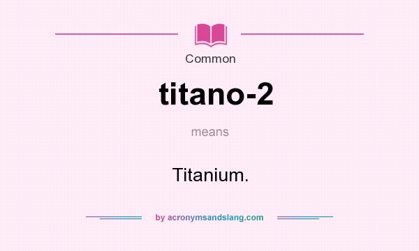 What does titano-2 mean? It stands for Titanium.