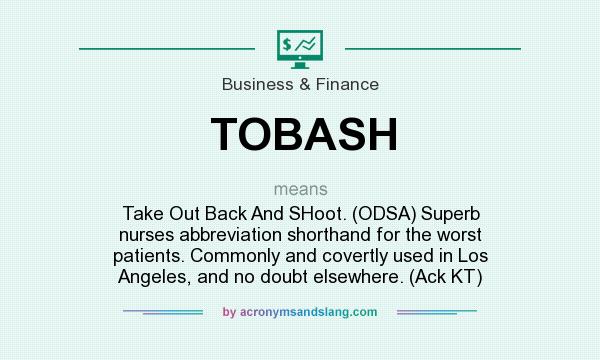 What does TOBASH mean? It stands for Take Out Back And SHoot. (ODSA) Superb nurses abbreviation shorthand for the worst patients. Commonly and covertly used in Los Angeles, and no doubt elsewhere. (Ack KT)