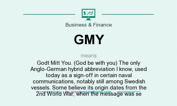 What does GMY mean? It stands for Godt Mitt You. (God be with you) The only Anglo-German hybrid abbreviation I know, used today as a sign-off in certain naval communications, notably still among Swedish vessels. Some believe its origin dates from the 2nd World War, when the message was se