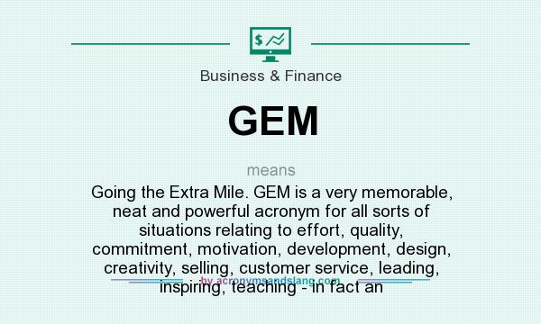 What does GEM mean? It stands for Going the Extra Mile. GEM is a very memorable, neat and powerful acronym for all sorts of situations relating to effort, quality, commitment, motivation, development, design, creativity, selling, customer service, leading, inspiring, teaching - in fact an