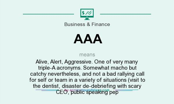 What does AAA mean? It stands for Alive, Alert, Aggressive. One of very many triple-A acronyms. Somewhat macho but catchy nevertheless, and not a bad rallying call for self or team in a variety of situations (visit to the dentist, disaster de-debriefing with scary CEO, public speaking pep