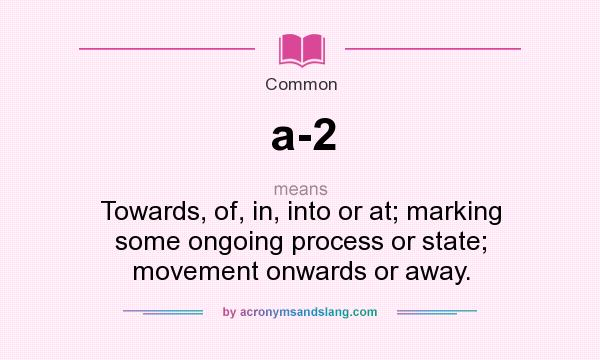 What does a-2 mean? It stands for Towards, of, in, into or at; marking some ongoing process or state; movement onwards or away.
