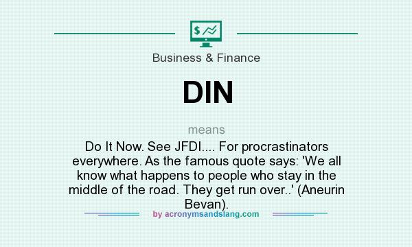 What does DIN mean? It stands for Do It Now. See JFDI.... For procrastinators everywhere. As the famous quote says: `We all know what happens to people who stay in the middle of the road. They get run over..` (Aneurin Bevan).