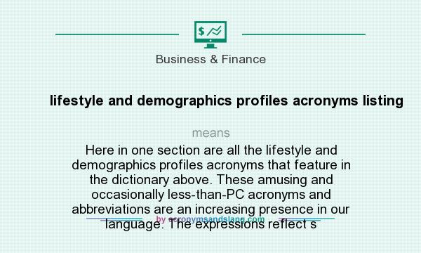 What does lifestyle and demographics profiles acronyms listing mean? It stands for Here in one section are all the lifestyle and demographics profiles acronyms that feature in the dictionary above. These amusing and occasionally less-than-PC acronyms and abbreviations are an increasing presence in our language. The expressions reflect s
