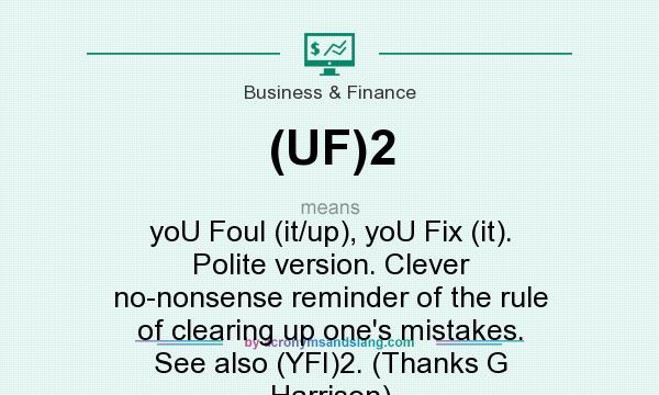 What does (UF)2 mean? It stands for yoU Foul (it/up), yoU Fix (it). Polite version. Clever no-nonsense reminder of the rule of clearing up one`s mistakes. See also (YFI)2. (Thanks G Harrison)