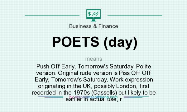 What does POETS (day) mean? It stands for Push Off Early, Tomorrow`s Saturday. Polite version. Original rude version is Piss Off Off Early, Tomorrow`s Saturday. Work expression originating in the UK, possibly London, first recorded in the 1970s (Cassells) but likely to be earlier in actual use, r