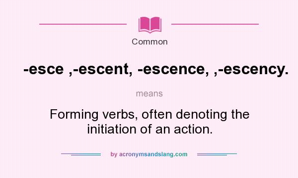 What does -esce ,-escent, -escence, ,-escency. mean? It stands for Forming verbs, often denoting the initiation of an action.