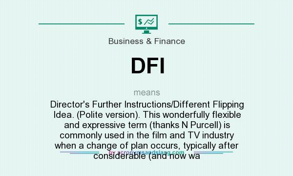 What does DFI mean? It stands for Director`s Further Instructions/Different Flipping Idea. (Polite version). This wonderfully flexible and expressive term (thanks N Purcell) is commonly used in the film and TV industry when a change of plan occurs, typically after considerable (and now wa