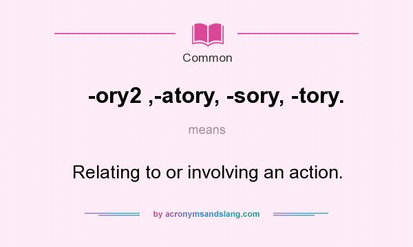 What does -ory2 ,-atory, -sory, -tory. mean? It stands for Relating to or involving an action.