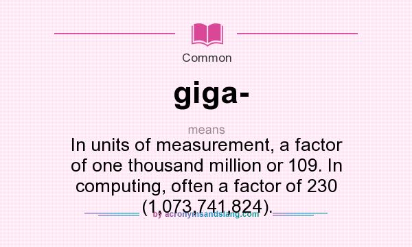 What does giga- mean? It stands for In units of measurement, a factor of one thousand million or 109. In computing, often a factor of 230 (1,073,741,824).