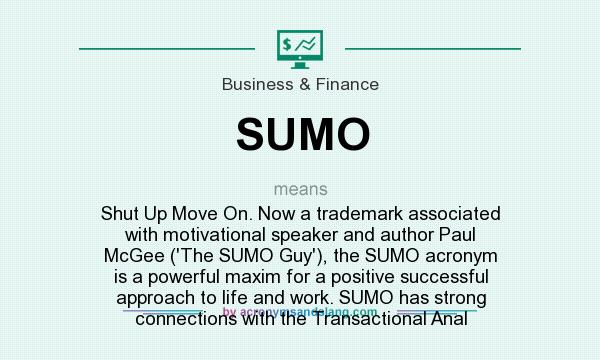 What does SUMO mean? It stands for Shut Up Move On. Now a trademark associated with motivational speaker and author Paul McGee (`The SUMO Guy`), the SUMO acronym is a powerful maxim for a positive successful approach to life and work. SUMO has strong connections with the Transactional Anal