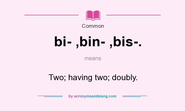 What does bi- ,bin- ,bis-. mean? It stands for Two; having two; doubly.
