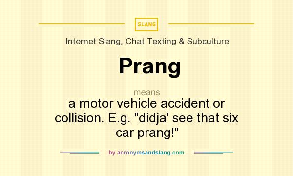 What does Prang mean? It stands for a motor vehicle accident or collision. E.g. didja` see that six car prang!