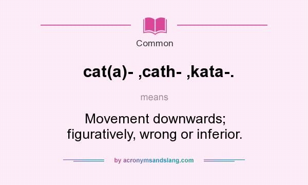 What does cat(a)- ,cath- ,kata-. mean? It stands for Movement downwards; figuratively, wrong or inferior.