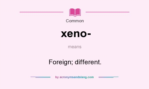 What does xeno- mean? It stands for Foreign; different.