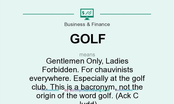 What does GOLF mean? It stands for Gentlemen Only, Ladies Forbidden. For chauvinists everywhere. Especially at the golf club. This is a bacronym, not the origin of the word golf. (Ack C Judd)