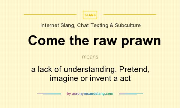What does Come the raw prawn mean? It stands for a lack of understanding. Pretend, imagine or invent a act