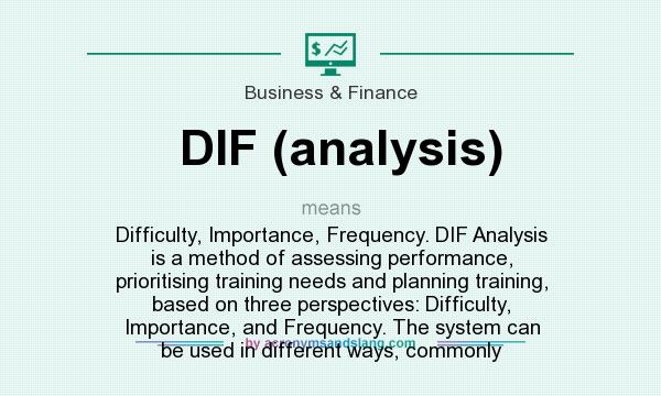 What does DIF (analysis) mean? It stands for Difficulty, Importance, Frequency. DIF Analysis is a method of assessing performance, prioritising training needs and planning training, based on three perspectives: Difficulty, Importance, and Frequency. The system can be used in different ways, commonly