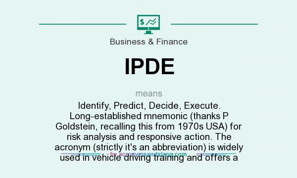 What does IPDE mean? It stands for Identify, Predict, Decide, Execute. Long-established mnemonic (thanks P Goldstein, recalling this from 1970s USA) for risk analysis and responsive action. The acronym (strictly it`s an abbreviation) is widely used in vehicle driving training and offers a