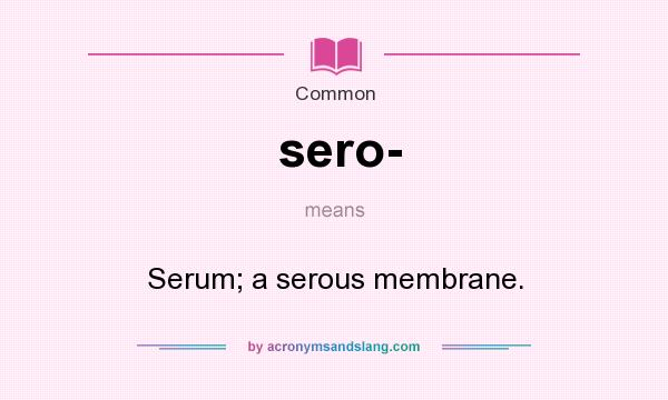 What does sero- mean? It stands for Serum; a serous membrane.