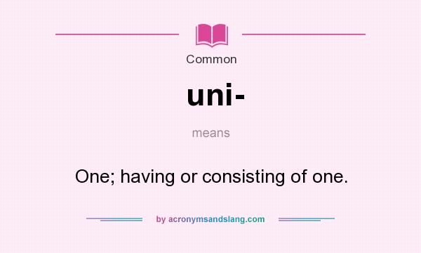 What does uni- mean? It stands for One; having or consisting of one.