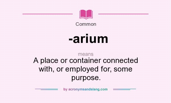 What does -arium mean? It stands for A place or container connected with, or employed for, some purpose.