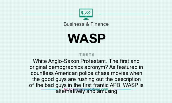 What does WASP mean? It stands for White Anglo-Saxon Protestant. The first and original demographics acronym? As featured in countless American police chase movies when the good guys are rushing out the description of the bad guys in the first frantic APB. WASP is alternatively and amusing